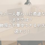 大学生の一人暮らしに最適な机の大きさは？狭い部屋でも集中できるデスクを選ぼう！【建築学生が解説】