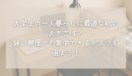 大学生の一人暮らしに最適な机の大きさは？狭い部屋でも集中できるデスクを選ぼう！【建築学生が解説】