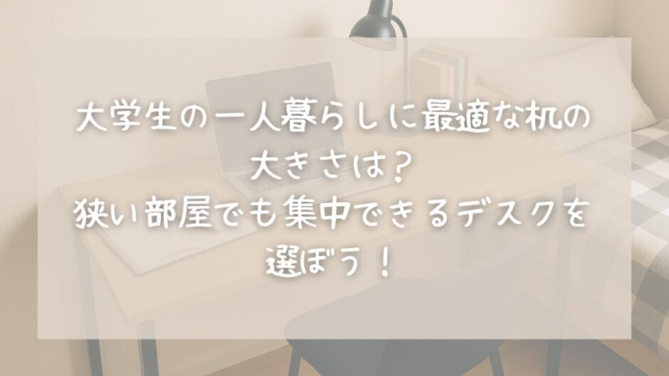 大学生の一人暮らしに最適な机の大きさは？狭い部屋でも集中できるデスクを選ぼう！【建築学生が解説】