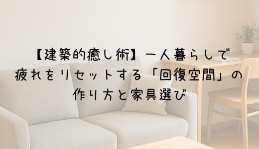 【建築的癒し術】一人暮らしで疲れをリセットする「回復空間」の作り方と家具選び