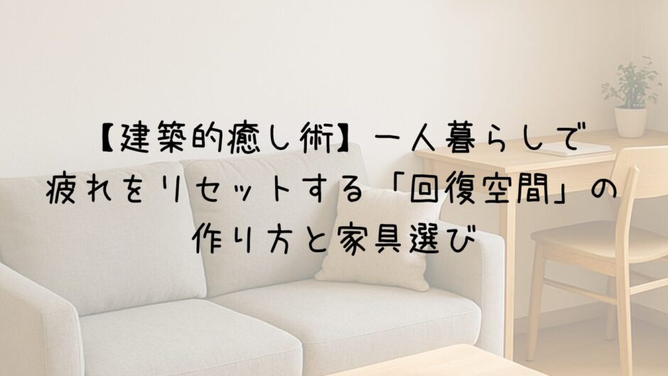 【建築的癒し術】一人暮らしで疲れをリセットする「回復空間」の作り方と家具選び
