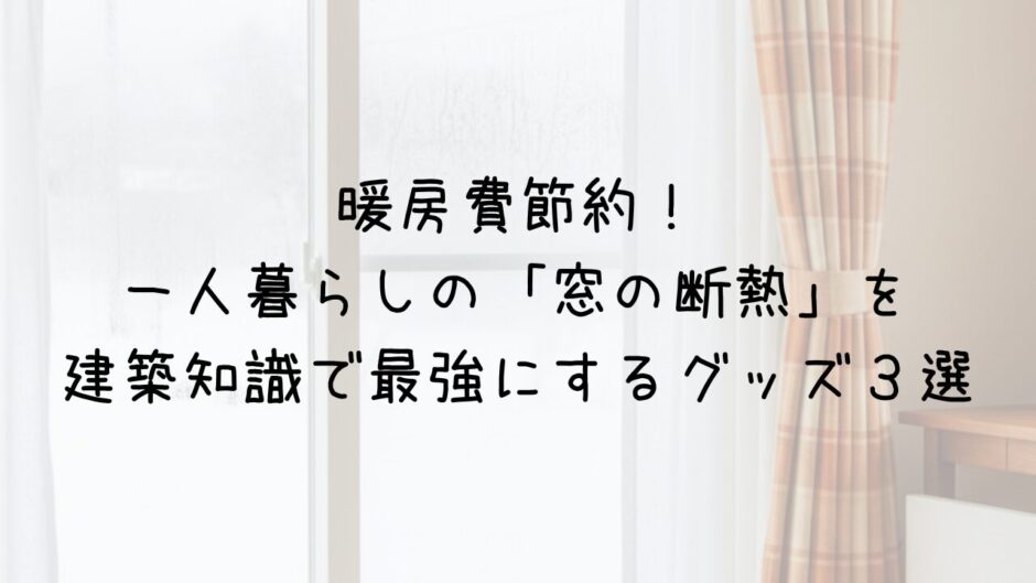 暖房費節約！一人暮らしの「窓の断熱」を建築知識で最強にするグッズ３選
